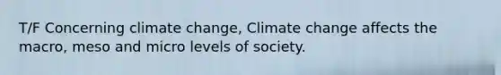 T/F Concerning climate change, Climate change affects the macro, meso and micro levels of society.