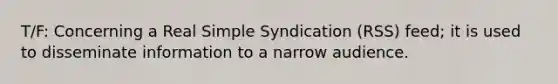 T/F: Concerning a Real Simple Syndication (RSS) feed; it is used to disseminate information to a narrow audience.