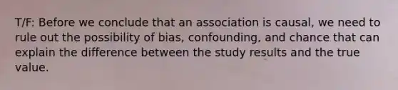 T/F: Before we conclude that an association is causal, we need to rule out the possibility of bias, confounding, and chance that can explain the difference between the study results and the true value.