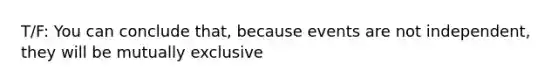 T/F: You can conclude that, because events are not independent, they will be mutually exclusive