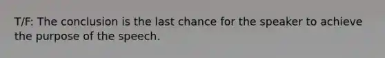 T/F: The conclusion is the last chance for the speaker to achieve the purpose of the speech.