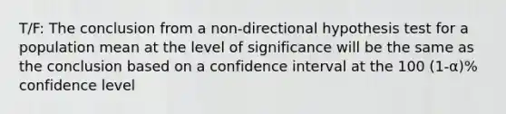 T/F: The conclusion from a non-directional hypothesis test for a population mean at the level of significance will be the same as the conclusion based on a confidence interval at the 100 (1-α)% confidence level