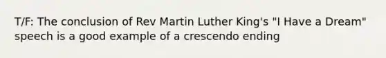 T/F: The conclusion of Rev Martin Luther King's "I Have a Dream" speech is a good example of a crescendo ending