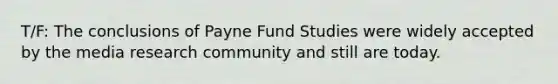 T/F: The conclusions of Payne Fund Studies were widely accepted by the media research community and still are today.