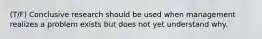 (T/F) Conclusive research should be used when management realizes a problem exists but does not yet understand why.