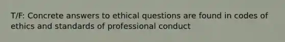 T/F: Concrete answers to ethical questions are found in codes of ethics and standards of professional conduct