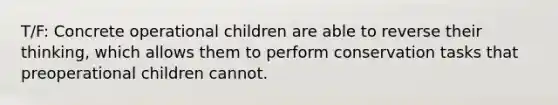 T/F: Concrete operational children are able to reverse their thinking, which allows them to perform conservation tasks that preoperational children cannot.