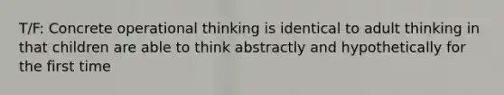 T/F: Concrete operational thinking is identical to adult thinking in that children are able to think abstractly and hypothetically for the first time