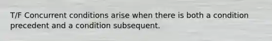 T/F Concurrent conditions arise when there is both a condition precedent and a condition subsequent.