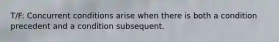 T/F: Concurrent conditions arise when there is both a condition precedent and a condition subsequent.