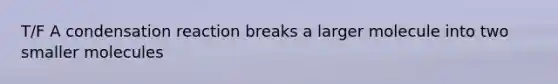 T/F A condensation reaction breaks a larger molecule into two smaller molecules