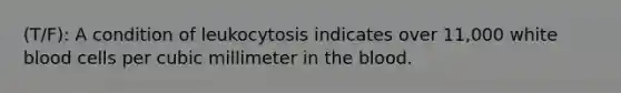 (T/F): A condition of leukocytosis indicates over 11,000 white blood cells per cubic millimeter in the blood.