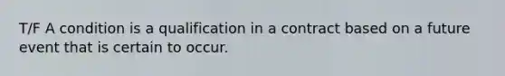 T/F A condition is a qualification in a contract based on a future event that is certain to occur.