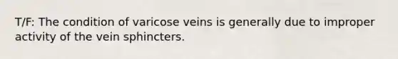 T/F: The condition of varicose veins is generally due to improper activity of the vein sphincters.