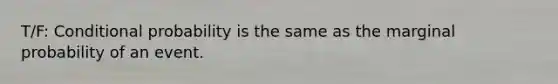 T/F: Conditional probability is the same as the marginal probability of an event.