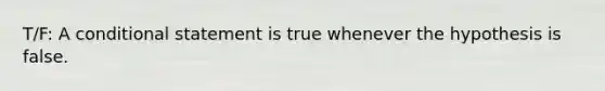 T/F: A conditional statement is true whenever the hypothesis is false.