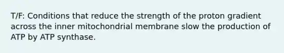 T/F: Conditions that reduce the strength of the proton gradient across the inner mitochondrial membrane slow the production of ATP by ATP synthase.