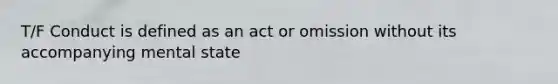 T/F Conduct is defined as an act or omission without its accompanying mental state