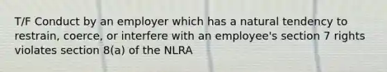 T/F Conduct by an employer which has a natural tendency to restrain, coerce, or interfere with an employee's section 7 rights violates section 8(a) of the NLRA