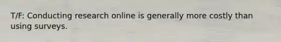 T/F: Conducting research online is generally more costly than using surveys.