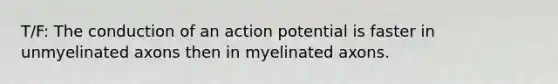 T/F: The conduction of an action potential is faster in unmyelinated axons then in myelinated axons.