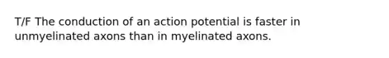 T/F The conduction of an action potential is faster in unmyelinated axons than in myelinated axons.