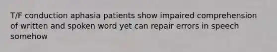 T/F conduction aphasia patients show impaired comprehension of written and spoken word yet can repair errors in speech somehow