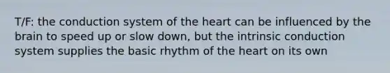 T/F: the conduction system of the heart can be influenced by the brain to speed up or slow down, but the intrinsic conduction system supplies the basic rhythm of the heart on its own