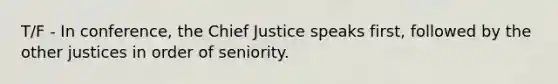 T/F - In conference, the Chief Justice speaks first, followed by the other justices in order of seniority.