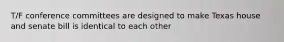 T/F conference committees are designed to make Texas house and senate bill is identical to each other