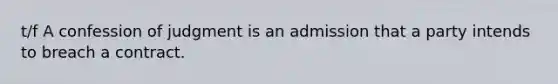 t/f A confession of judgment is an admission that a party intends to breach a contract.