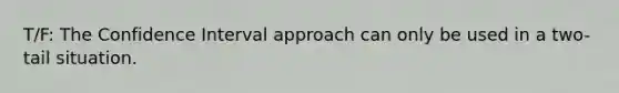 T/F: The Confidence Interval approach can only be used in a two-tail situation.