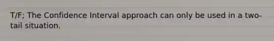 T/F; The Confidence Interval approach can only be used in a two-tail situation.