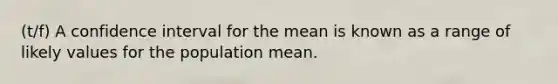 (t/f) A confidence interval for the mean is known as a range of likely values for the population mean.