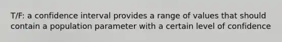 T/F: a confidence interval provides a range of values that should contain a population parameter with a certain level of confidence