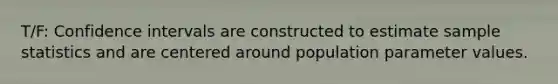 T/F: Confidence intervals are constructed to estimate sample statistics and are centered around population parameter values.