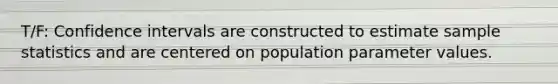 T/F: Confidence intervals are constructed to estimate sample statistics and are centered on population parameter values.