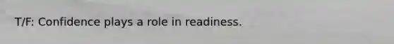 T/F: Confidence plays a role in readiness.