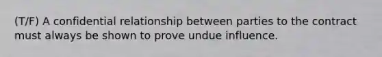 (T/F) A confidential relationship between parties to the contract must always be shown to prove undue influence.