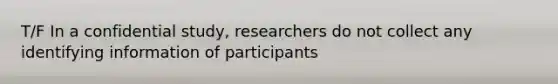 T/F In a confidential study, researchers do not collect any identifying information of participants