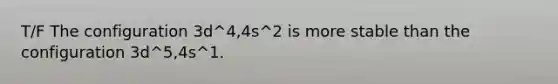 T/F The configuration 3d^4,4s^2 is more stable than the configuration 3d^5,4s^1.