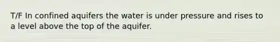 T/F In confined aquifers the water is under pressure and rises to a level above the top of the aquifer.