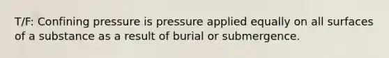 T/F: Confining pressure is pressure applied equally on all surfaces of a substance as a result of burial or submergence.