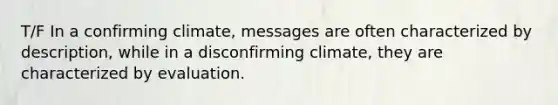 T/F In a confirming climate, messages are often characterized by description, while in a disconfirming climate, they are characterized by evaluation.