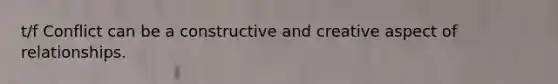 t/f Conflict can be a constructive and creative aspect of relationships.