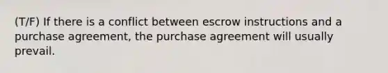 (T/F) If there is a conflict between escrow instructions and a purchase agreement, the purchase agreement will usually prevail.