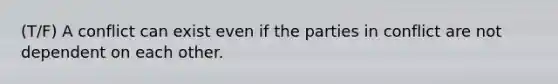 (T/F) A conflict can exist even if the parties in conflict are not dependent on each other.