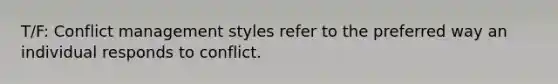 T/F: Conflict management styles refer to the preferred way an individual responds to conflict.