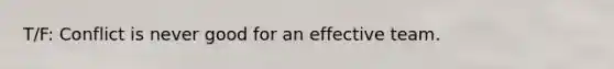 T/F: Conflict is never good for an effective team.