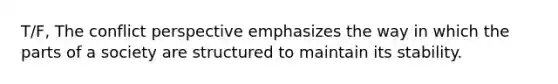 T/F, The conflict perspective emphasizes the way in which the parts of a society are structured to maintain its stability.